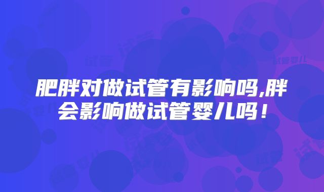 肥胖对做试管有影响吗,胖会影响做试管婴儿吗！