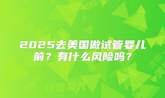 2025去美国做试管婴儿前?有什么风险吗?