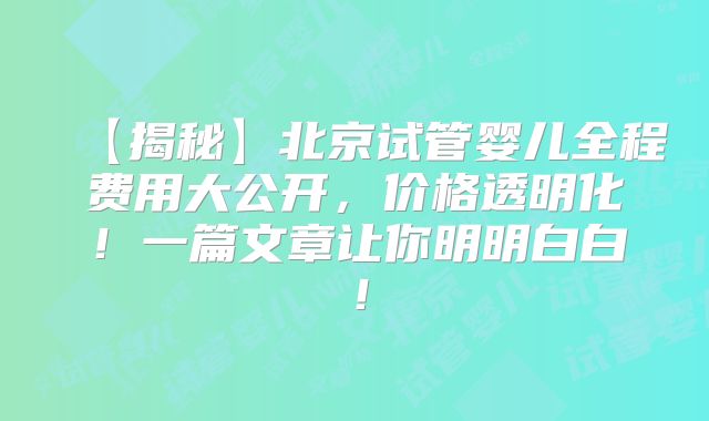 【揭秘】北京试管婴儿全程费用大公开，价格透明化！一篇文章让你明明白白！