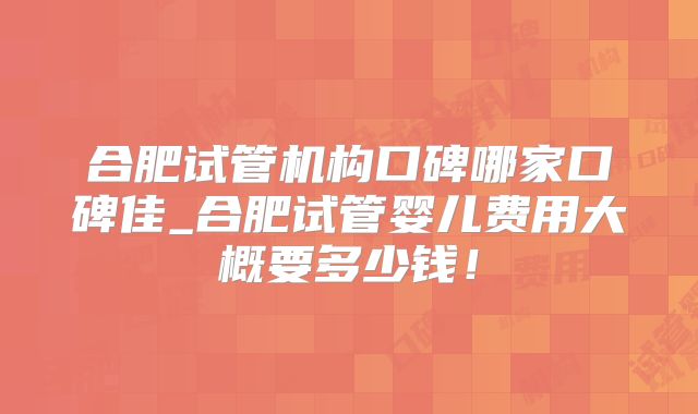 合肥试管机构口碑哪家口碑佳_合肥试管婴儿费用大概要多少钱!