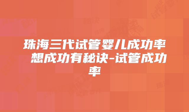 珠海三代试管婴儿成功率 想成功有秘诀-试管成功率