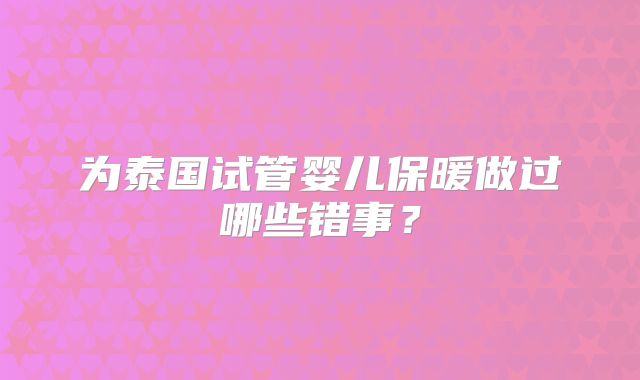 为泰国试管婴儿保暖做过哪些错事？