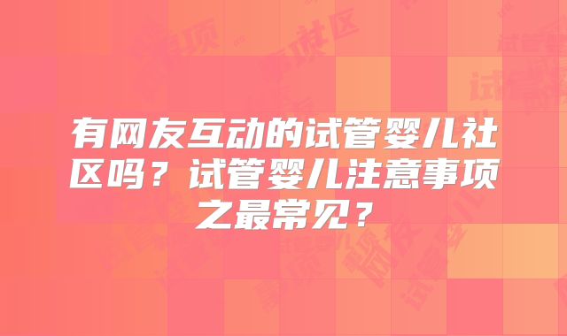 有网友互动的试管婴儿社区吗？试管婴儿注意事项之最常见？
