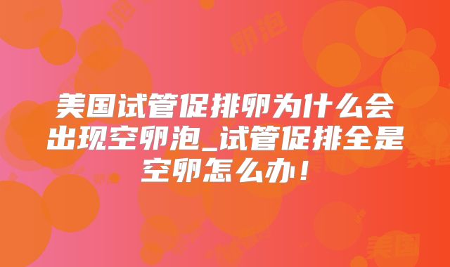 美国试管促排卵为什么会出现空卵泡_试管促排全是空卵怎么办！