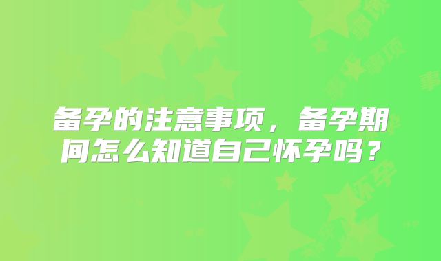 备孕的注意事项，备孕期间怎么知道自己怀孕吗？
