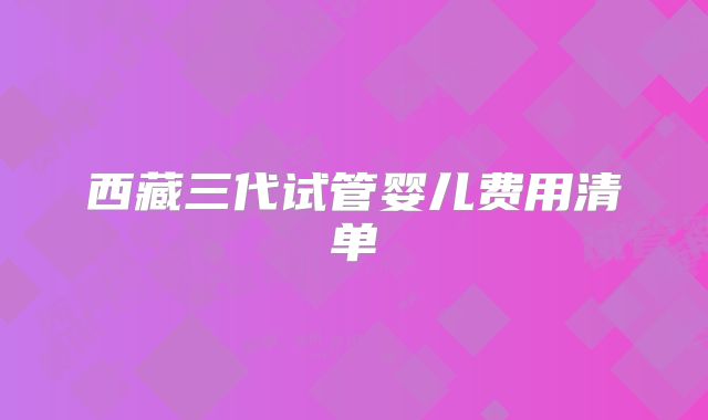 西藏三代试管婴儿费用清单