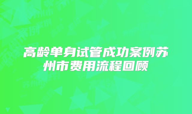 高龄单身试管成功案例苏州市费用流程回顾