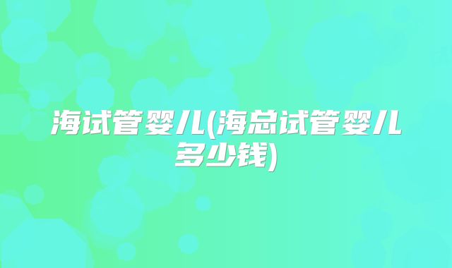 海试管婴儿(海总试管婴儿多少钱)