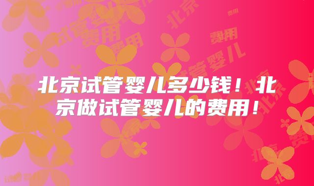 北京试管婴儿多少钱!北京做试管婴儿的费用!