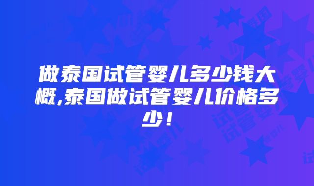 做泰国试管婴儿多少钱大概,泰国做试管婴儿价格多少！