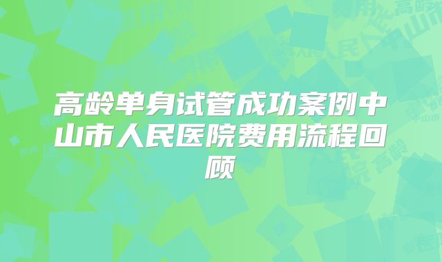 高龄单身试管成功案例中山市人民医院费用流程回顾