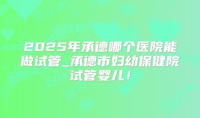 2025年承德哪个医院能做试管_承德市妇幼保健院试管婴儿!