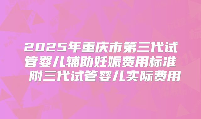 2025年重庆市第三代试管婴儿辅助妊娠费用标准 附三代试管婴儿实际费用