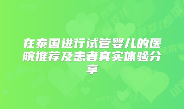 在泰国进行试管婴儿的医院推荐及患者真实体验分享