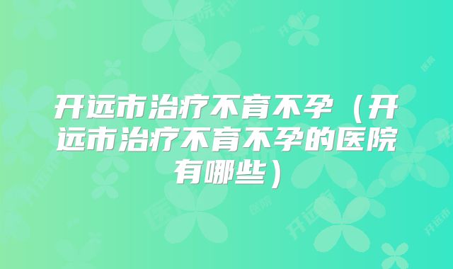 开远市治疗不育不孕(开远市治疗不育不孕的医院有哪些)