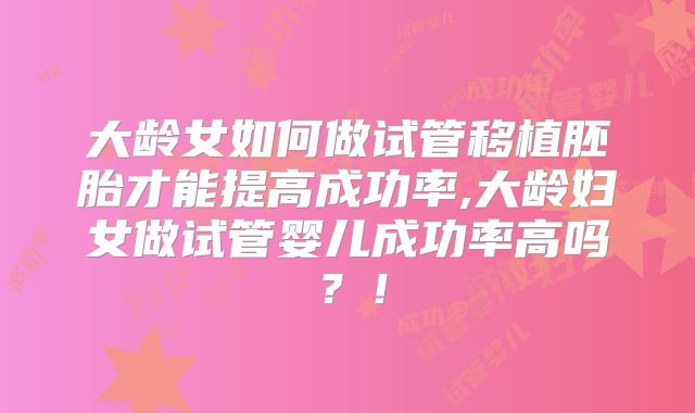 大龄女如何做试管移植胚胎才能提高成功率,大龄妇女做试管婴儿成功率高吗?!