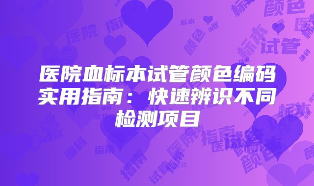 医院血标本试管颜色编码实用指南：快速辨识不同检测项目