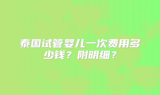 泰国试管婴儿一次费用多少钱？附明细？