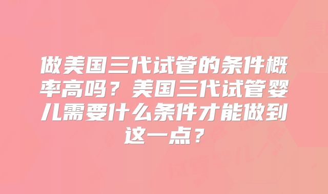 做美国三代试管的条件概率高吗？美国三代试管婴儿需要什么条件才能做到这一点？