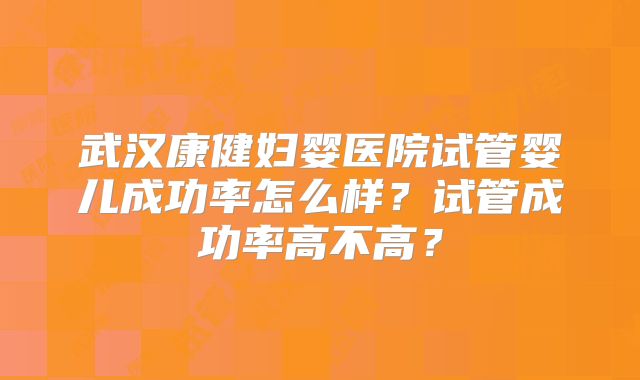 武汉康健妇婴医院试管婴儿成功率怎么样?试管成功率高不高?