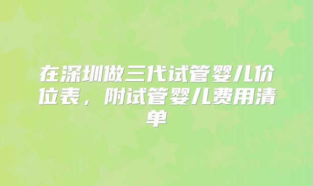 在深圳做三代试管婴儿价位表，附试管婴儿费用清单