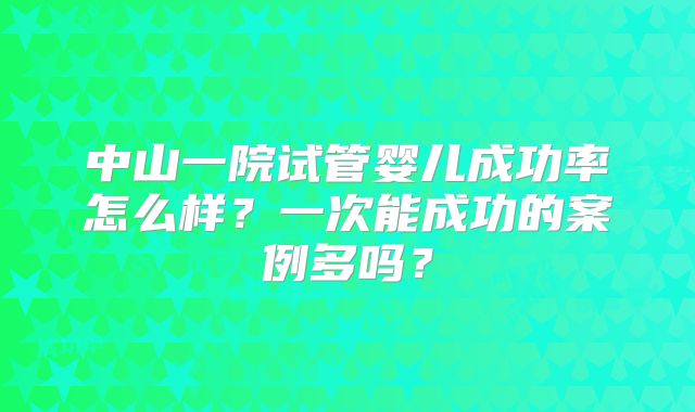 中山一院试管婴儿成功率怎么样?一次能成功的案例多吗?