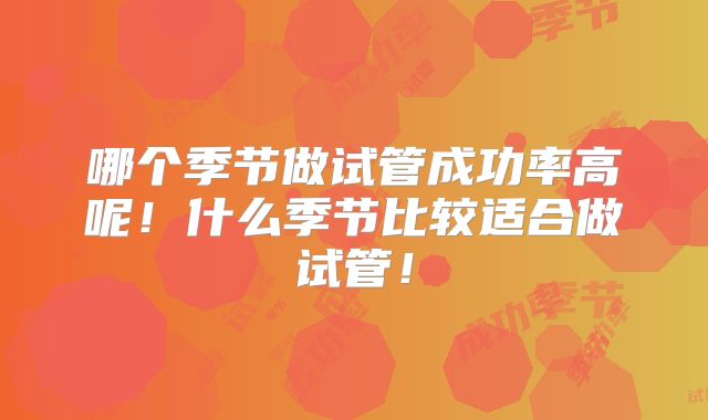 哪个季节做试管成功率高呢！什么季节比较适合做试管！