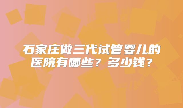 石家庄做三代试管婴儿的医院有哪些？多少钱？