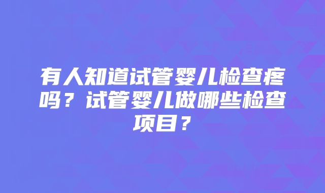 有人知道试管婴儿检查疼吗？试管婴儿做哪些检查项目？