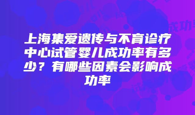 上海集爱遗传与不育诊疗中心试管婴儿成功率有多少？有哪些因素会影响成功率