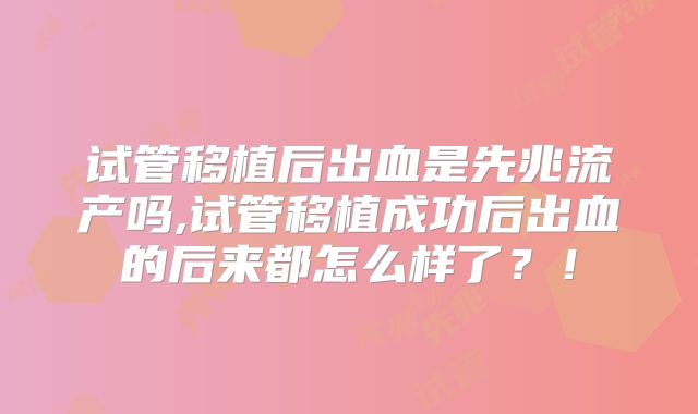 试管移植后出血是先兆流产吗,试管移植成功后出血的后来都怎么样了？！