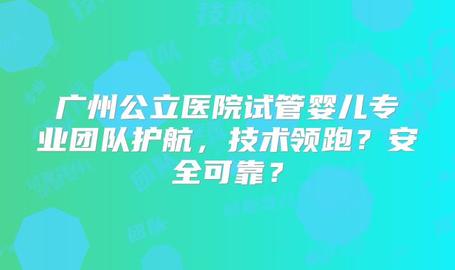 广州公立医院试管婴儿专业团队护航,技术领跑?安全可靠?