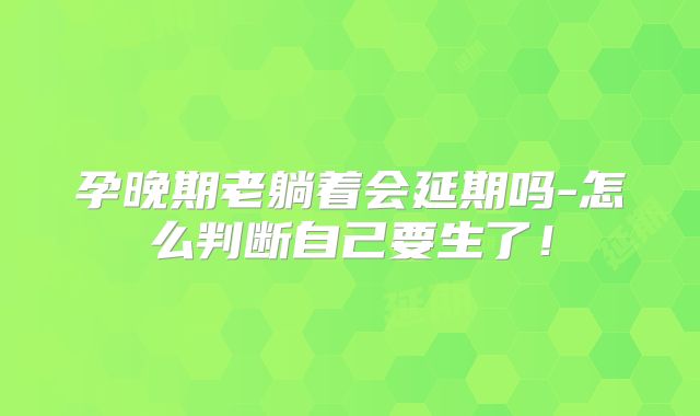 孕晚期老躺着会延期吗-怎么判断自己要生了!