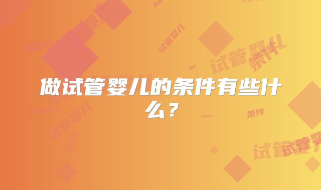 做试管婴儿的条件有些什么?