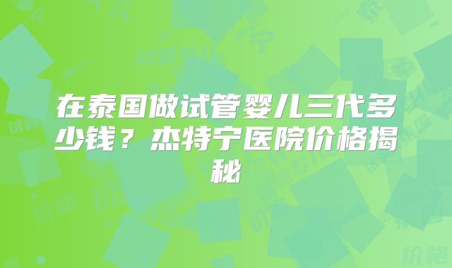 在泰国做试管婴儿三代多少钱？杰特宁医院价格揭秘