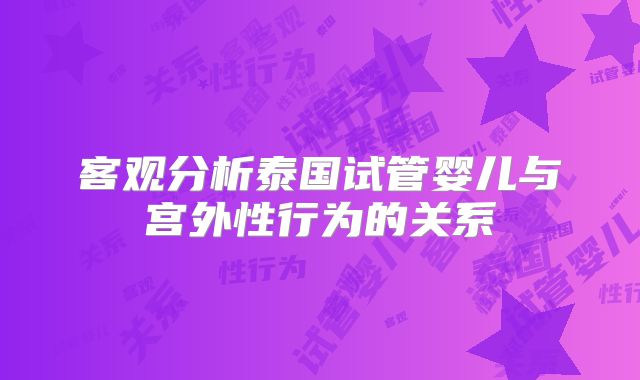 客观分析泰国试管婴儿与宫外性行为的关系