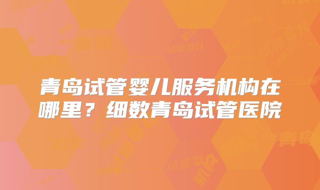 青岛试管婴儿服务机构在哪里？细数青岛试管医院