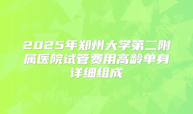 2025年郑州大学第二附属医院试管费用高龄单身详细组成