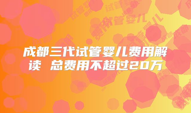成都三代试管婴儿费用解读 总费用不超过20万