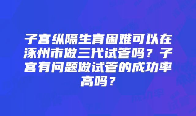 子宫纵隔生育困难可以在涿州市做三代试管吗?子宫有问题做试管的成功率高吗?