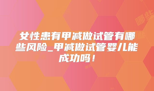 女性患有甲减做试管有哪些风险_甲减做试管婴儿能成功吗!