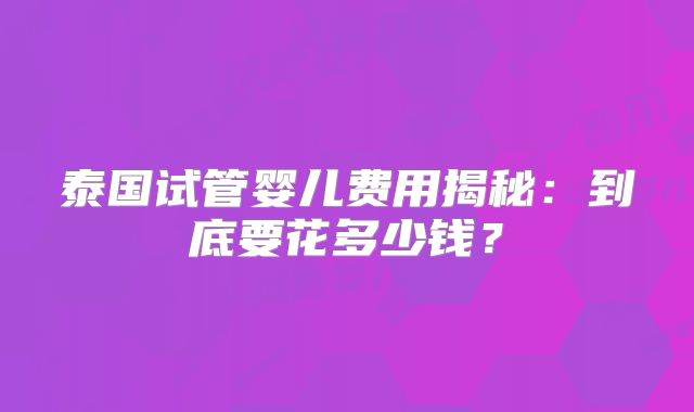 泰国试管婴儿费用揭秘：到底要花多少钱？