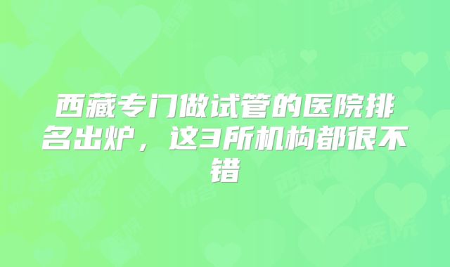 西藏专门做试管的医院排名出炉，这3所机构都很不错