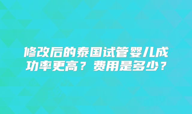 修改后的泰国试管婴儿成功率更高？费用是多少？
