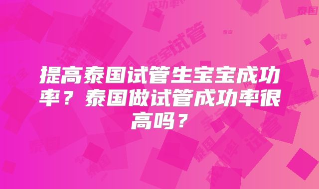 提高泰国试管生宝宝成功率？泰国做试管成功率很高吗？