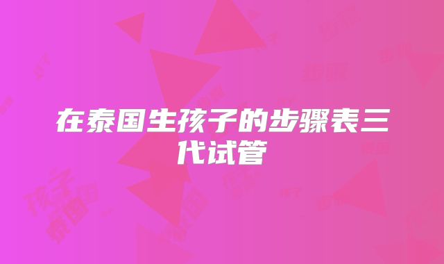在泰国生孩子的步骤表三代试管