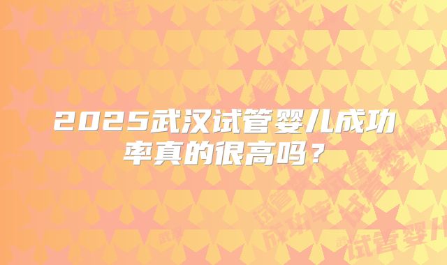 2025武汉试管婴儿成功率真的很高吗？