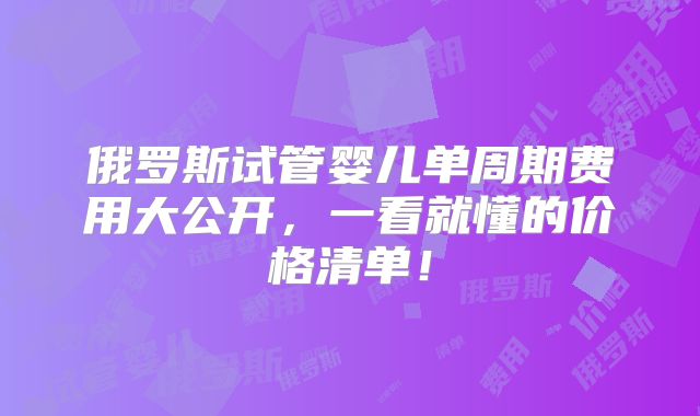 俄罗斯试管婴儿单周期费用大公开,一看就懂的价格清单!