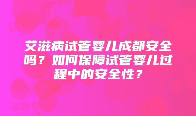 艾滋病试管婴儿成都安全吗？如何保障试管婴儿过程中的安全性？