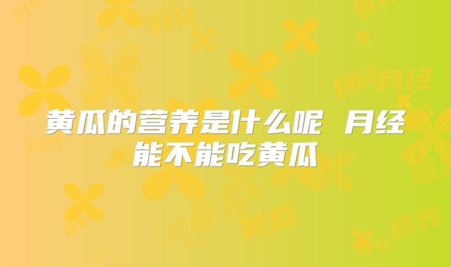 黄瓜的营养是什么呢 月经能不能吃黄瓜